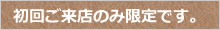 初回ご来店のみ限定です。